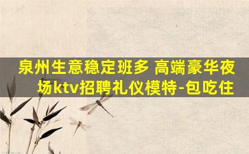 泉州生意稳定班多 高端豪华夜场ktv招聘礼仪模特-包吃住
